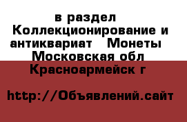  в раздел : Коллекционирование и антиквариат » Монеты . Московская обл.,Красноармейск г.